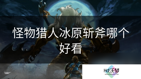 怪物猎人冰原斩斧哪个好看
